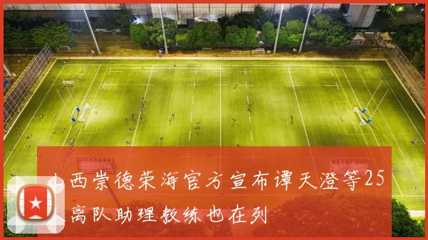 山西崇德荣海官方宣布谭天澄等25人离队助理教练也在列