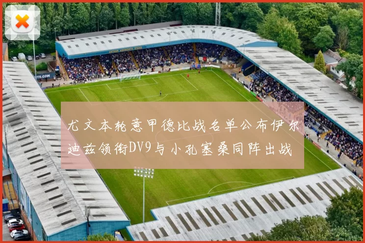 尤文本轮意甲德比战名单公布伊尔迪兹领衔DV9与小孔塞桑同阵出战