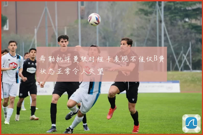 希勒批评曼联对纽卡表现不佳仅B费状态正常令人失望