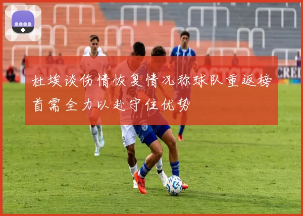 杜埃谈伤情恢复情况称球队重返榜首需全力以赴守住优势