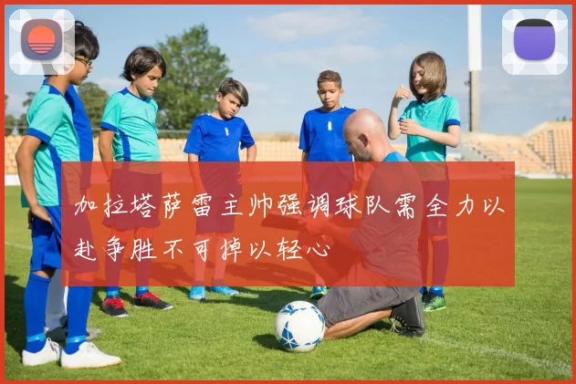 加拉塔萨雷主帅强调球队需全力以赴争胜不可掉以轻心