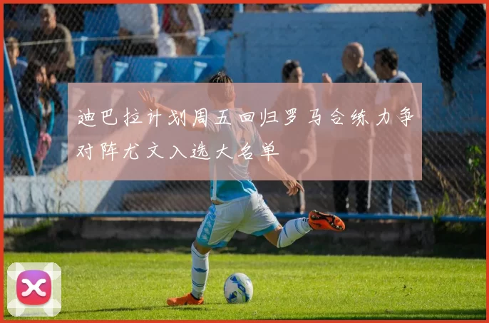迪巴拉计划周五回归罗马合练力争对阵尤文入选大名单
