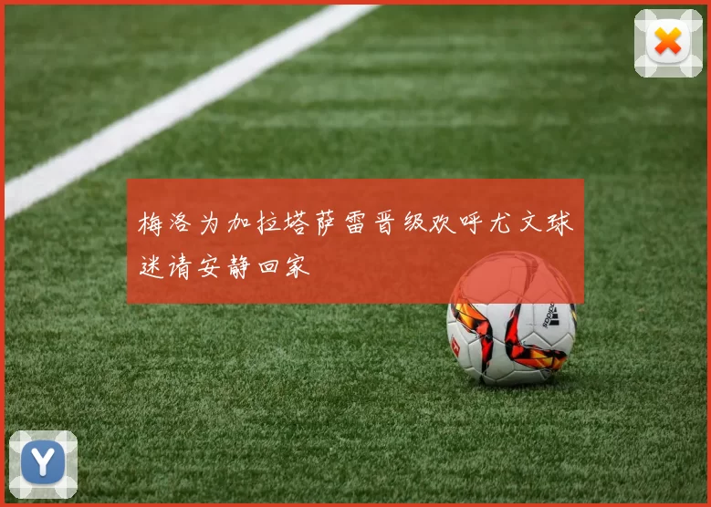 梅洛为加拉塔萨雷晋级欢呼尤文球迷请安静回家
