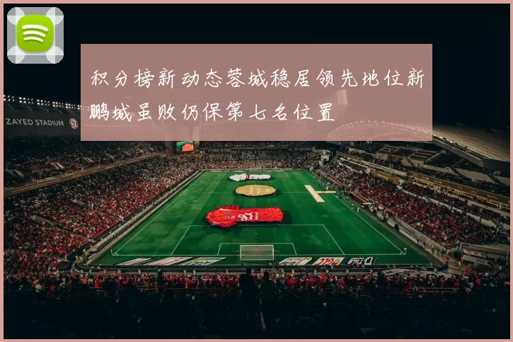 积分榜新动态蓉城稳居领先地位新鹏城虽败仍保第七名位置
