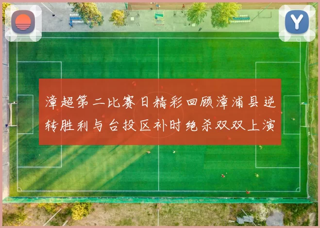 漳超第二比赛日精彩回顾漳浦县逆转胜利与台投区补时绝杀双双上演