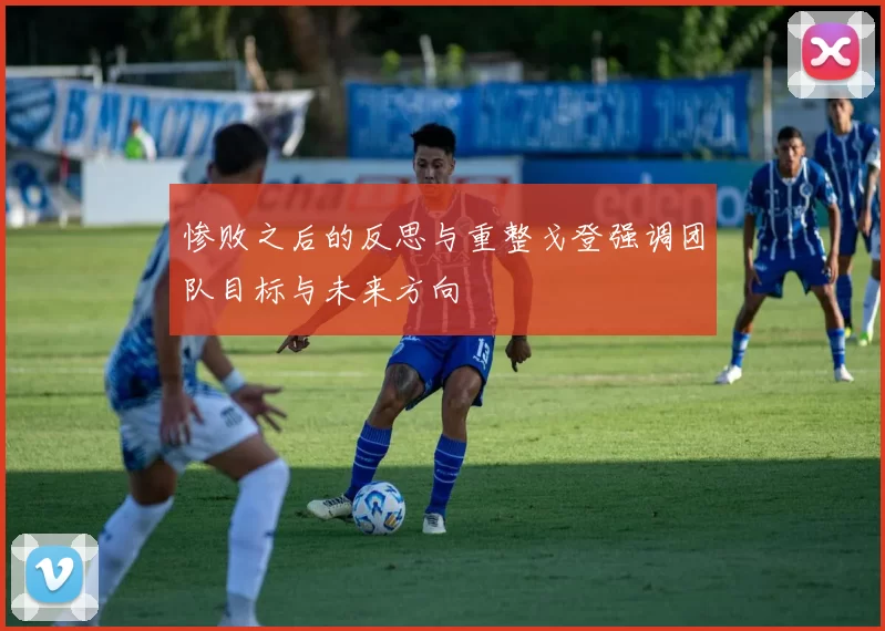 惨败之后的反思与重整戈登强调团队目标与未来方向
