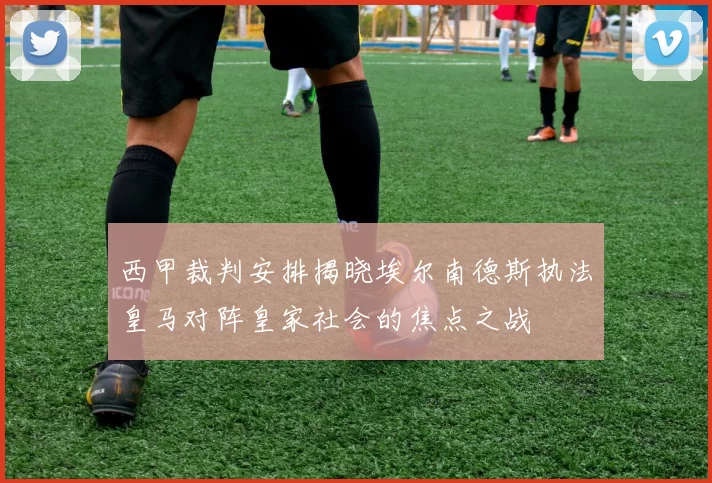 西甲裁判安排揭晓埃尔南德斯执法皇马对阵皇家社会的焦点之战