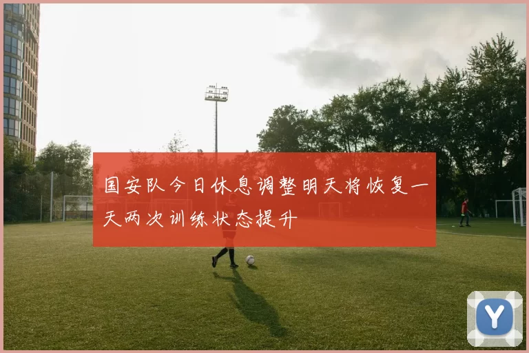 国安队今日休息调整明天将恢复一天两次训练状态提升