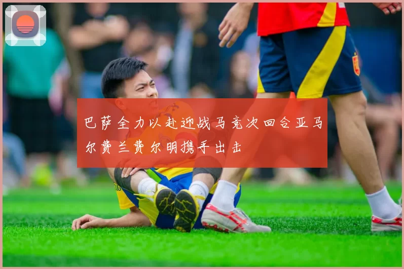 巴萨全力以赴迎战马竞次回合亚马尔费兰费尔明携手出击