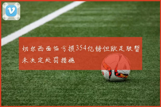 切尔西面临亏损354亿镑但欧足联暂未决定处罚措施