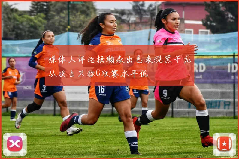 媒体人评论杨瀚森出色表现黑子无从攻击只称G联赛水平低
