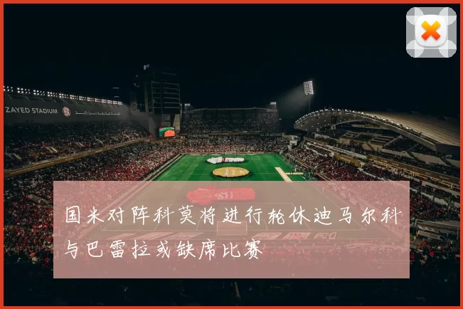 国米对阵科莫将进行轮休迪马尔科与巴雷拉或缺席比赛