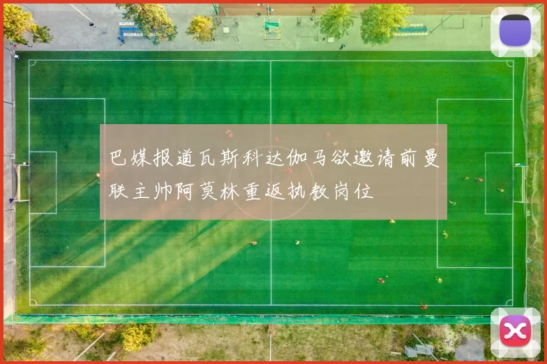 巴媒报道瓦斯科达伽马欲邀请前曼联主帅阿莫林重返执教岗位