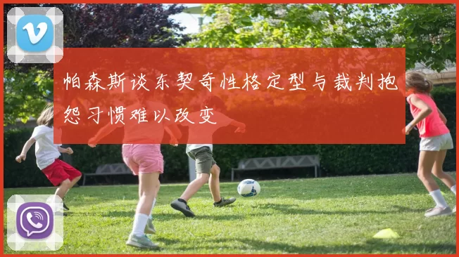 帕森斯谈东契奇性格定型与裁判抱怨习惯难以改变