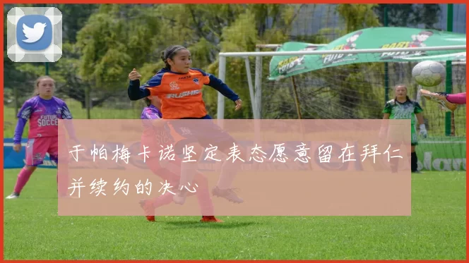 于帕梅卡诺坚定表态愿意留在拜仁并续约的决心