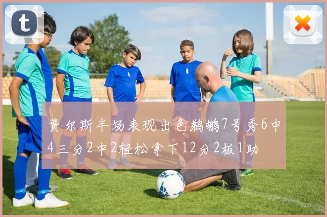 费尔斯半场表现出色鹈鹕7号秀6中4三分2中2轻松拿下12分2板1助