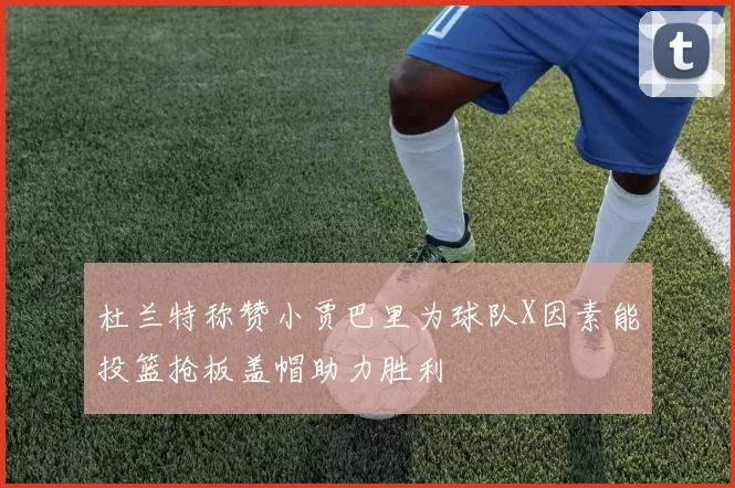 杜兰特称赞小贾巴里为球队X因素能投篮抢板盖帽助力胜利
