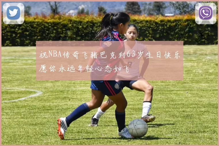 祝NBA传奇飞猪巴克利63岁生日快乐愿你永远年轻心态如飞