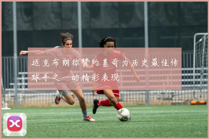 迈克布朗称赞约基奇为历史最佳传球手之一的精彩表现