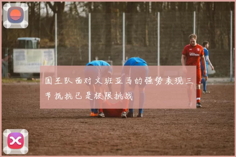 国王队面对文班亚马的强势表现三节抵抗已是极限挑战