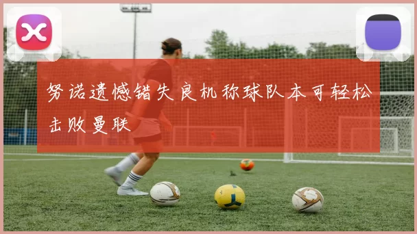 努诺遗憾错失良机称球队本可轻松击败曼联