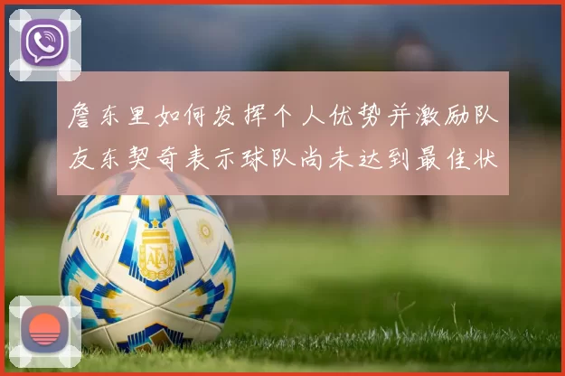詹东里如何发挥个人优势并激励队友东契奇表示球队尚未达到最佳状态