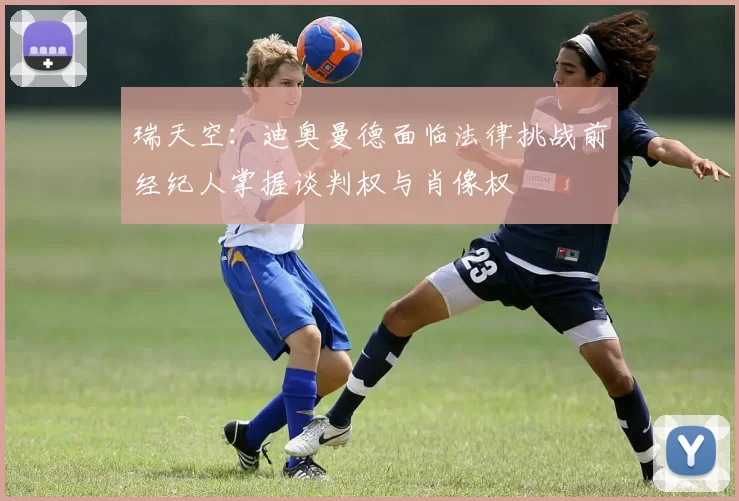瑞天空：迪奥曼德面临法律挑战前经纪人掌握谈判权与肖像权