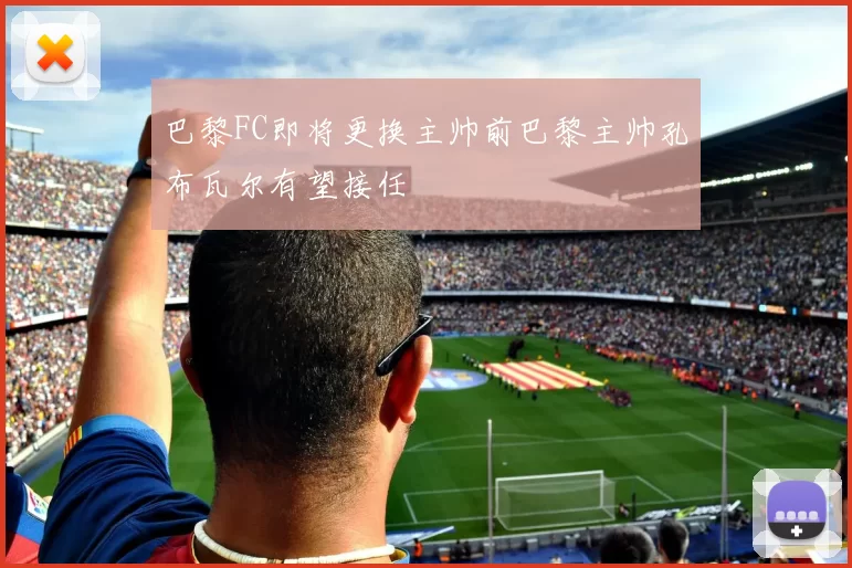 巴黎FC即将更换主帅前巴黎主帅孔布瓦尔有望接任