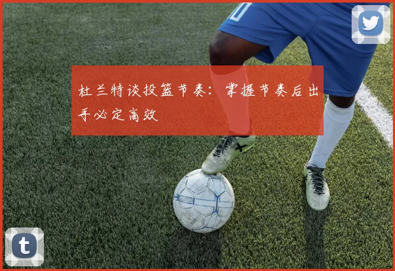 杜兰特谈投篮节奏：掌握节奏后出手必定高效