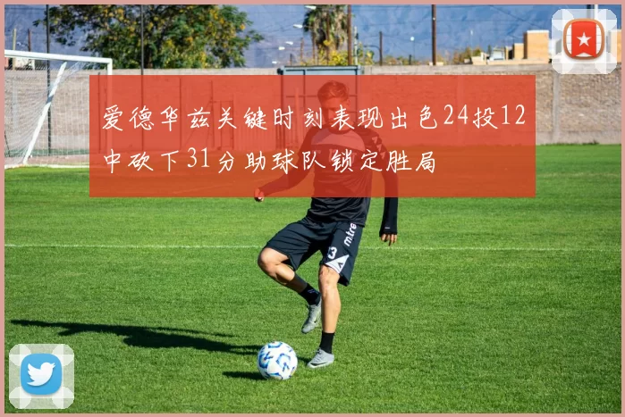 爱德华兹关键时刻表现出色24投12中砍下31分助球队锁定胜局