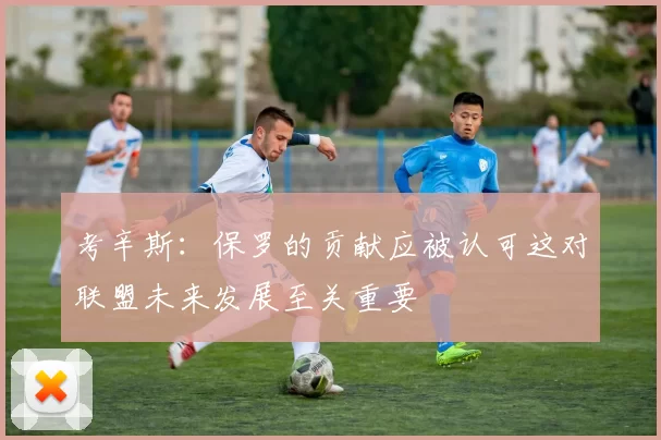 考辛斯：保罗的贡献应被认可这对联盟未来发展至关重要