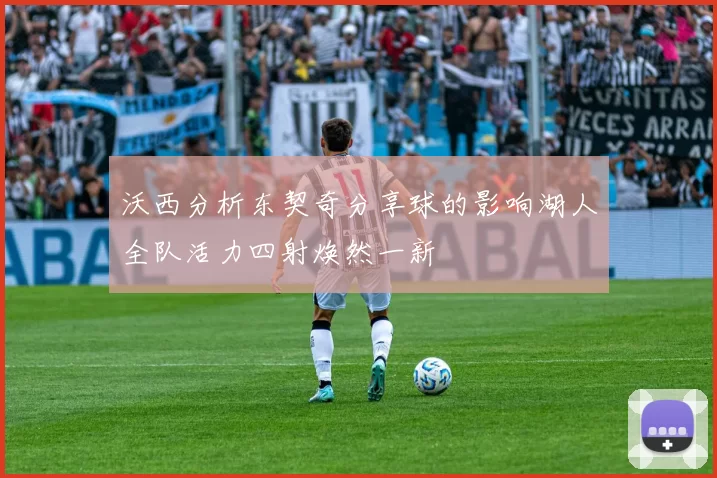 沃西分析东契奇分享球的影响湖人全队活力四射焕然一新