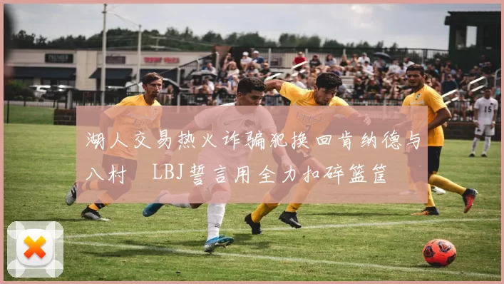 湖人交易热火诈骗犯换回肯纳德与八村塁LBJ誓言用全力扣碎篮筐