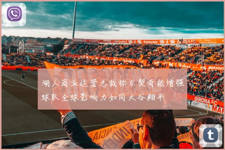 湖人商业运营总裁称东契奇能增强球队全球影响力如同大谷翔平