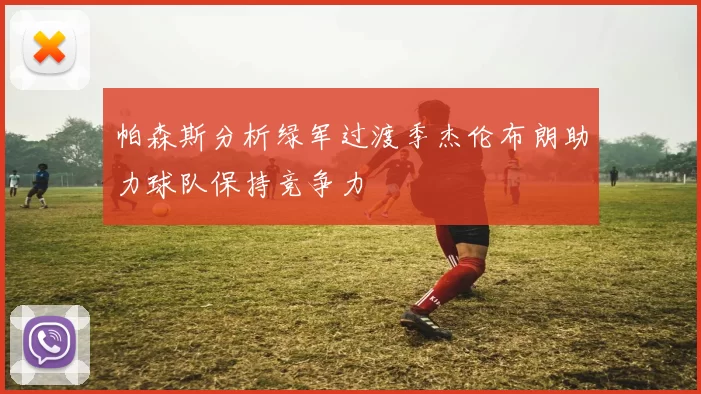 帕森斯分析绿军过渡季杰伦布朗助力球队保持竞争力