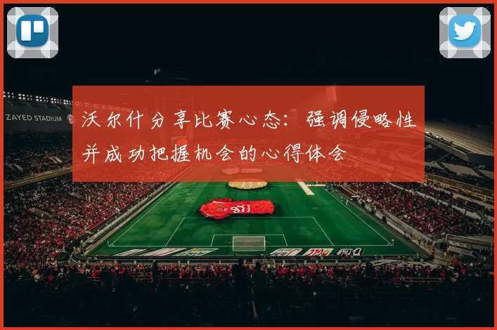 沃尔什分享比赛心态：强调侵略性并成功把握机会的心得体会