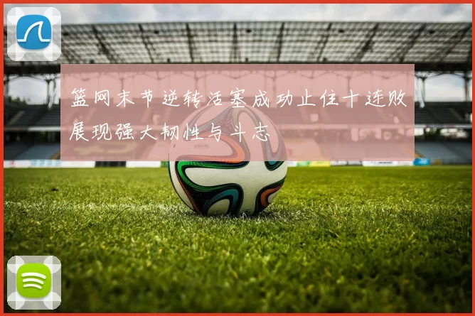 篮网末节逆转活塞成功止住十连败展现强大韧性与斗志