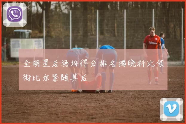 全明星后场均得分排名揭晓科比领衔比尔紧随其后